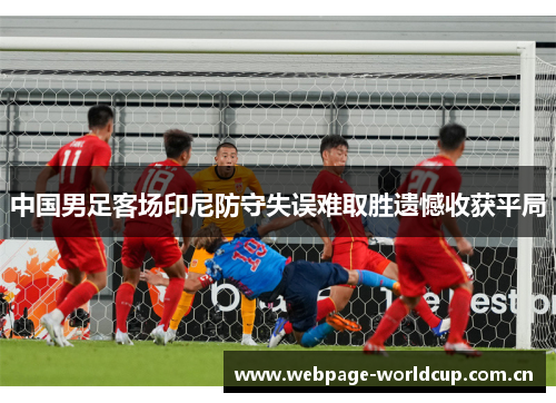 中国男足客场印尼防守失误难取胜遗憾收获平局