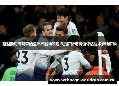 努涅斯对阵阿森纳亚洲杯赛场表现深度解析与价值评估战术影响解读